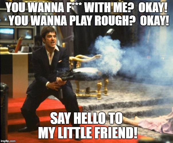 scarface | YOU WANNA F*** WITH ME?  OKAY!  YOU WANNA PLAY ROUGH?  OKAY! SAY HELLO TO MY LITTLE FRIEND! | image tagged in scarface | made w/ Imgflip meme maker