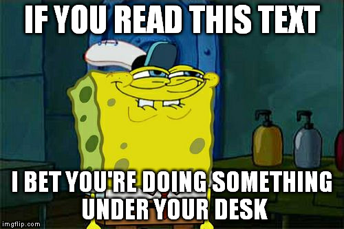 Desk | IF YOU READ THIS TEXT; I BET YOU'RE DOING SOMETHING UNDER YOUR DESK | image tagged in memes,dont you squidward,masturbation,nfsw | made w/ Imgflip meme maker