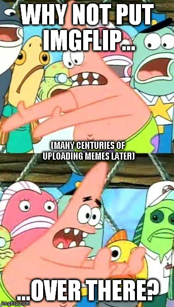 This website | WHY NOT PUT IMGFLIP... (MANY CENTURIES OF UPLOADING MEMES LATER); ...OVER THERE? | image tagged in memes,put it somewhere else patrick,imgflip | made w/ Imgflip meme maker