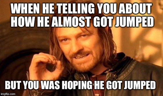 One Does Not Simply | WHEN HE TELLING YOU ABOUT HOW HE ALMOST GOT JUMPED; BUT YOU WAS HOPING HE GOT JUMPED | image tagged in memes,one does not simply | made w/ Imgflip meme maker