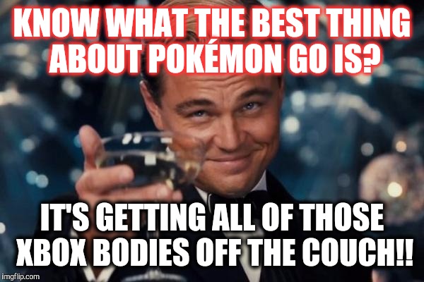Leonardo Dicaprio Cheers Meme | KNOW WHAT THE BEST THING ABOUT POKÉMON GO IS? IT'S GETTING ALL OF THOSE XBOX BODIES OFF THE COUCH!! | image tagged in memes,leonardo dicaprio cheers | made w/ Imgflip meme maker