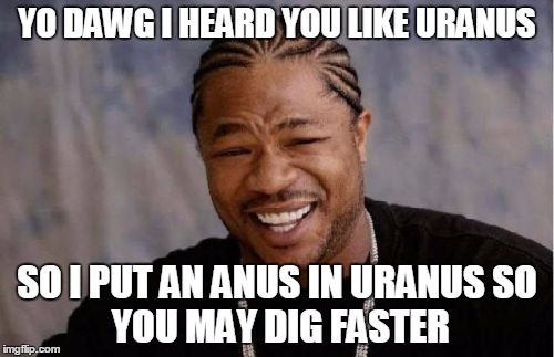 Yo Dawg Heard You Meme | YO DAWG I HEARD YOU LIKE URANUS; SO I PUT AN ANUS IN URANUS
SO YOU MAY DIG FASTER | image tagged in memes,yo dawg heard you | made w/ Imgflip meme maker