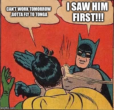 Batman Slapping Robin Meme | CAN'T WORK TOMORROW ,GOTTA FLY TO TONGA; I SAW HIM FIRST!!! | image tagged in memes,batman slapping robin | made w/ Imgflip meme maker