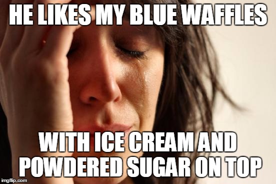 First World Problems Meme | HE LIKES MY BLUE WAFFLES WITH ICE CREAM AND POWDERED SUGAR ON TOP | image tagged in memes,first world problems | made w/ Imgflip meme maker
