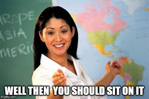 Unhelpful Teacher | WELL THEN  YOU SHOULD SIT ON IT | image tagged in unhelpful teacher | made w/ Imgflip meme maker