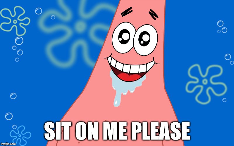 Patrick Drooling Spongebob | SIT ON ME PLEASE | image tagged in patrick drooling spongebob | made w/ Imgflip meme maker