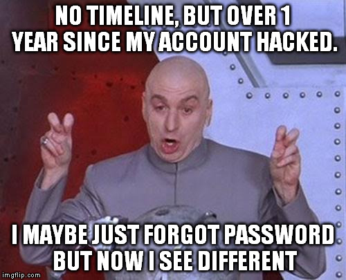 Dr Evil Laser Meme | NO TIMELINE, BUT OVER 1 YEAR SINCE MY ACCOUNT HACKED. I MAYBE JUST FORGOT PASSWORD BUT NOW I SEE DIFFERENT | image tagged in memes,dr evil laser | made w/ Imgflip meme maker