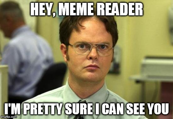 Dwight Schrute Meme | HEY, MEME READER; I'M PRETTY SURE I CAN SEE YOU | image tagged in memes,dwight schrute | made w/ Imgflip meme maker