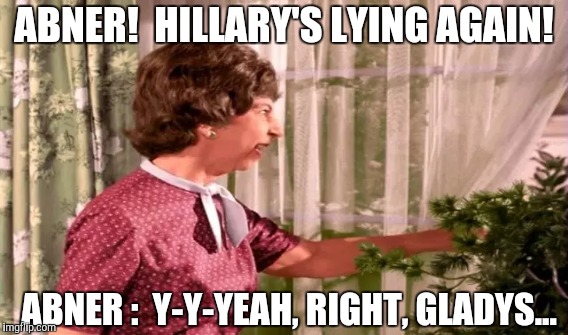 America: BEWITCHED EPISODE  | ABNER!  HILLARY'S LYING AGAIN! ABNER :  Y-Y-YEAH, RIGHT, GLADYS... | image tagged in funny,memes,gifs,hillary clinton,politics,election 2016 | made w/ Imgflip meme maker