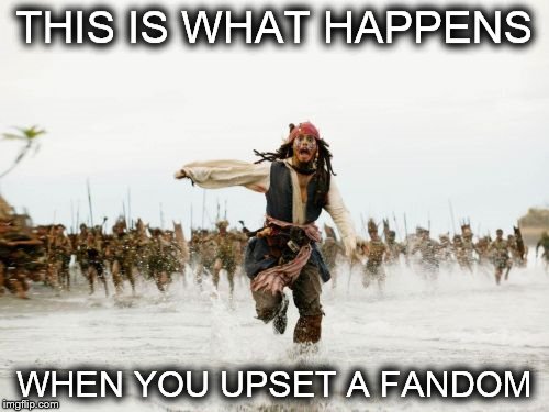 For the love of spighettiO's don't phuck with the fandom | THIS IS WHAT HAPPENS; WHEN YOU UPSET A FANDOM | image tagged in memes,jack sparrow being chased,fandom | made w/ Imgflip meme maker