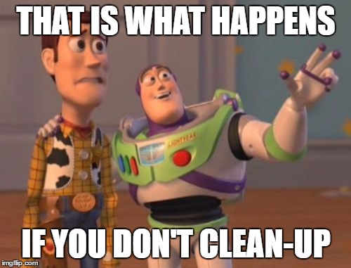 X, X Everywhere | THAT IS WHAT HAPPENS; IF YOU DON'T CLEAN-UP | image tagged in memes,x x everywhere | made w/ Imgflip meme maker