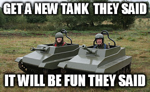 Tanks homie | GET A NEW TANK  THEY SAID; IT WILL BE FUN THEY SAID | image tagged in tanks homie | made w/ Imgflip meme maker