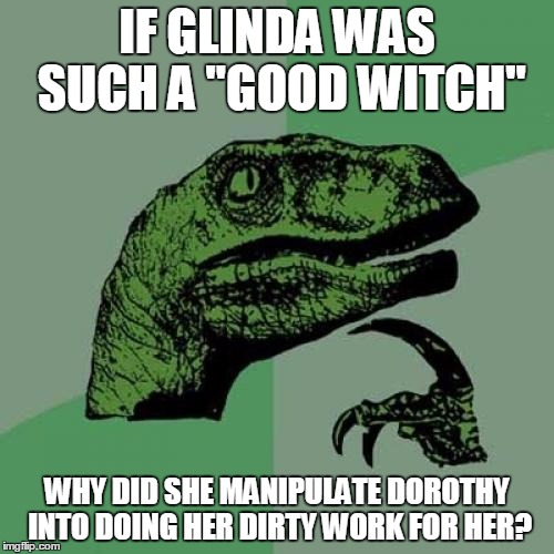 The Wizard of Oz | IF GLINDA WAS SUCH A "GOOD WITCH"; WHY DID SHE MANIPULATE DOROTHY INTO DOING HER DIRTY WORK FOR HER? | image tagged in memes,philosoraptor,the wizard of oz,movies,dorothy | made w/ Imgflip meme maker