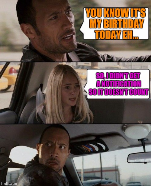 The Rock Driving Meme | YOU KNOW IT'S MY BIRTHDAY TODAY EH... SO, I DIDN'T GET A NOTIFICATION SO IT DOESN'T COUNT | image tagged in memes,the rock driving | made w/ Imgflip meme maker