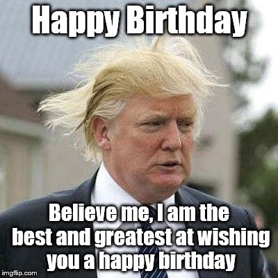 Donald Trump | Happy Birthday; Believe me, I am the best and greatest at wishing you a happy birthday | image tagged in donald trump | made w/ Imgflip meme maker