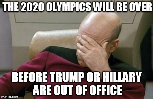 2020 Olympics are closer... | THE 2020 OLYMPICS WILL BE OVER; BEFORE TRUMP OR HILLARY ARE OUT OF OFFICE | image tagged in memes,captain picard facepalm,hillary clinton,donald trump,trump or hillary,olympics | made w/ Imgflip meme maker