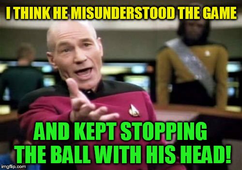 Picard Wtf Meme | I THINK HE MISUNDERSTOOD THE GAME AND KEPT STOPPING THE BALL WITH HIS HEAD! | image tagged in memes,picard wtf | made w/ Imgflip meme maker