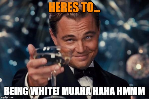 Leonardo Dicaprio Cheers Meme | HERES TO... BEING WHITE! MUAHA HAHA HMMM | image tagged in memes,leonardo dicaprio cheers | made w/ Imgflip meme maker
