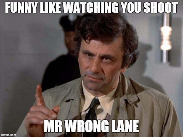 Columbo | FUNNY LIKE WATCHING YOU SHOOT; MR WRONG LANE | image tagged in columbo | made w/ Imgflip meme maker