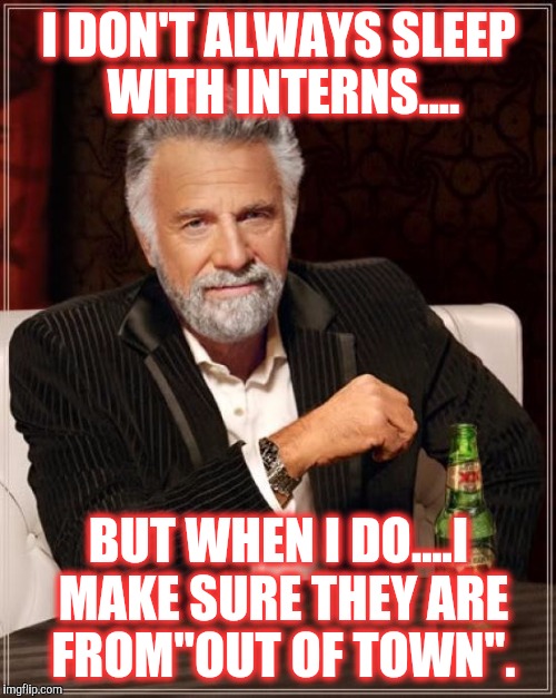 The Most Interesting Man In The World Meme | I DON'T ALWAYS SLEEP WITH INTERNS.... BUT WHEN I DO....I MAKE SURE THEY ARE FROM"OUT OF TOWN". | image tagged in memes,the most interesting man in the world | made w/ Imgflip meme maker