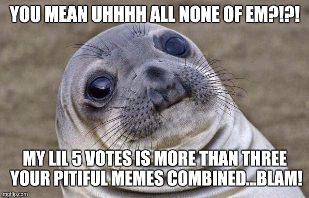 Awkward Moment Sealion Meme | YOU MEAN UHHHH ALL NONE OF EM?!?! MY LIL 5 VOTES IS MORE THAN THREE YOUR PITIFUL MEMES COMBINED...BLAM! | image tagged in memes,awkward moment sealion | made w/ Imgflip meme maker