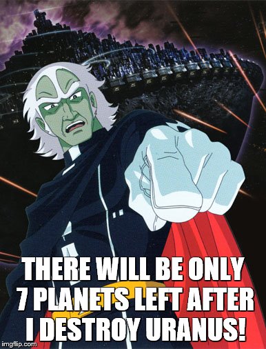 Zordar will destroy Uranus! | THERE WILL BE ONLY 7 PLANETS LEFT AFTER I DESTROY URANUS! | image tagged in space battleship yamato,star blazers | made w/ Imgflip meme maker