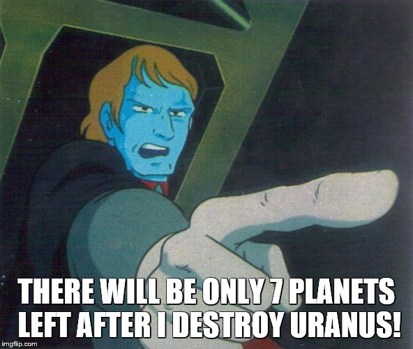 Desslok will destroy Uranus! | THERE WILL BE ONLY 7 PLANETS LEFT AFTER I DESTROY URANUS! | image tagged in space battleship yamato,star blazers | made w/ Imgflip meme maker