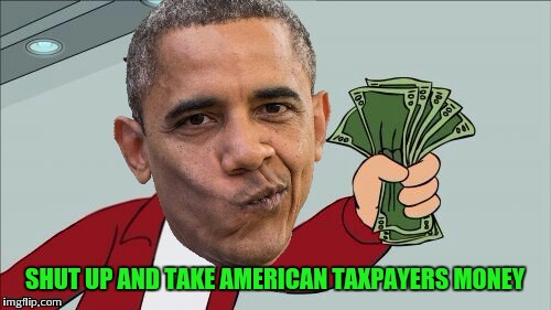 Shut up and take my money obama | SHUT UP AND TAKE AMERICAN TAXPAYERS MONEY | image tagged in obama,taxpayer,shut up and take my money | made w/ Imgflip meme maker
