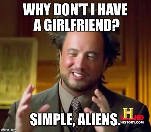 Ancient Aliens | WHY DON'T I HAVE A GIRLFRIEND? SIMPLE, ALIENS. | image tagged in memes,ancient aliens | made w/ Imgflip meme maker