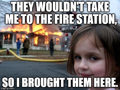 Disaster Girl | THEY WOULDN'T TAKE ME TO THE FIRE STATION, SO I BROUGHT THEM HERE. | image tagged in memes,disaster girl | made w/ Imgflip meme maker