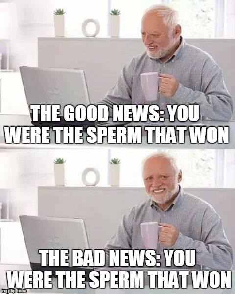 Hide the Pain Harold | THE GOOD NEWS: YOU WERE THE SPERM THAT WON; THE BAD NEWS: YOU WERE THE SPERM THAT WON | image tagged in memes,hide the pain harold | made w/ Imgflip meme maker