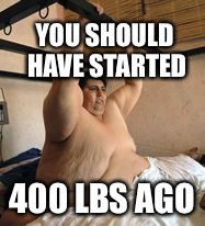 Sometimes it's just too late | YOU SHOULD HAVE STARTED; 400 LBS AGO | image tagged in fat,memes,training | made w/ Imgflip meme maker