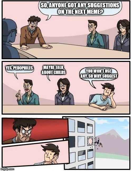 Boardroom Meeting Suggestion Meme | SO, ANYONE GOT ANY SUGGESTIONS ON THE NEXT MEME? YES, PEDOPHILES; MAYBE TALK ABOUT CHILDS; YOU WON'T USE ANY, SO WHY SUGGEST | image tagged in memes,boardroom meeting suggestion | made w/ Imgflip meme maker