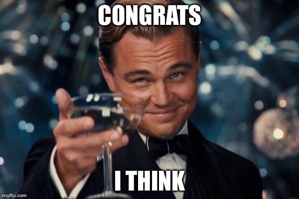 Leonardo Dicaprio Cheers Meme | CONGRATS I THINK | image tagged in memes,leonardo dicaprio cheers | made w/ Imgflip meme maker