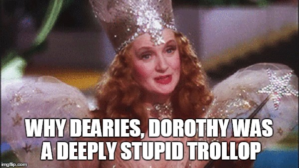 WHY DEARIES, DOROTHY WAS A DEEPLY STUPID TROLLOP | made w/ Imgflip meme maker