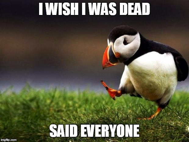 Unpopular Opinion Puffin | I WISH I WAS DEAD; SAID EVERYONE | image tagged in memes,unpopular opinion puffin | made w/ Imgflip meme maker