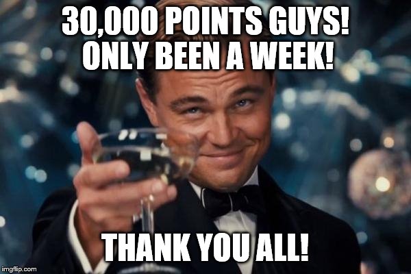 Leonardo Dicaprio Cheers | 30,000 POINTS GUYS! ONLY BEEN A WEEK! THANK YOU ALL! | image tagged in memes,leonardo dicaprio cheers | made w/ Imgflip meme maker