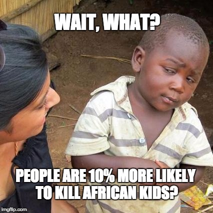 Whatsgoodly, worldly facts | WAIT, WHAT? PEOPLE ARE 10% MORE LIKELY TO KILL AFRICAN KIDS? | image tagged in memes,third world skeptical kid,whatsgoodly,whatsgoodly app,college students,stats | made w/ Imgflip meme maker