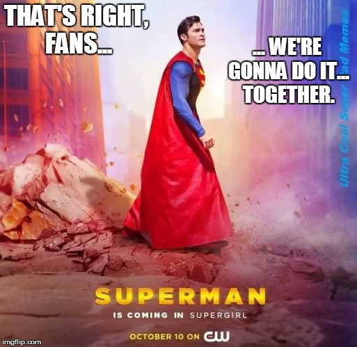 Superman is coming... In Supergirl. | THAT'S RIGHT, FANS... ... WE'RE GONNA DO IT... TOGETHER. | image tagged in memes,funny memes,superman,supergirl,dc comics,warner bros | made w/ Imgflip meme maker
