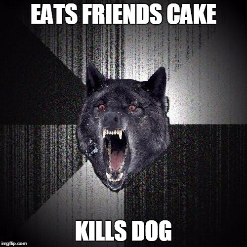 Insanity Wolf | EATS FRIENDS CAKE; KILLS DOG | image tagged in memes,insanity wolf | made w/ Imgflip meme maker