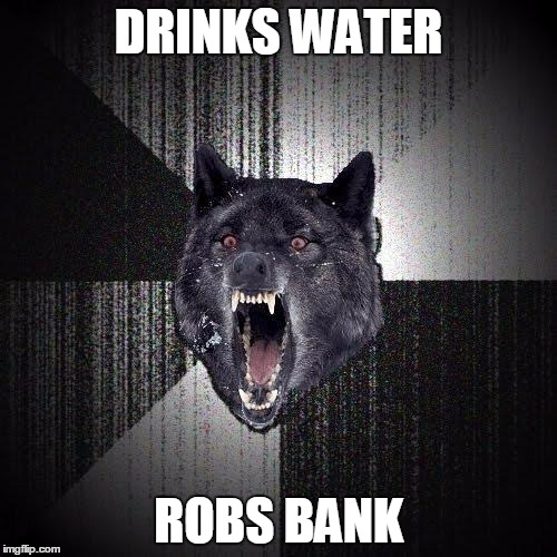 Insanity Wolf | DRINKS WATER; ROBS BANK | image tagged in memes,insanity wolf | made w/ Imgflip meme maker
