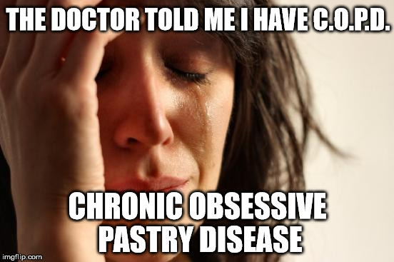 The Test Results Are In | THE DOCTOR TOLD ME I HAVE C.O.P.D. CHRONIC OBSESSIVE PASTRY DISEASE | image tagged in memes,first world problems | made w/ Imgflip meme maker