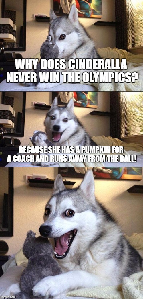 Bad Pun Dog | WHY DOES CINDERALLA NEVER WIN THE OLYMPICS? BECAUSE SHE HAS A PUMPKIN FOR A COACH AND RUNS AWAY FROM THE BALL! | image tagged in memes,bad pun dog | made w/ Imgflip meme maker