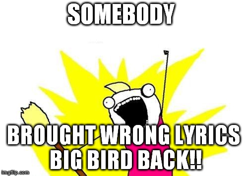X All The Y Meme | SOMEBODY BROUGHT WRONG LYRICS BIG BIRD BACK!! | image tagged in memes,x all the y | made w/ Imgflip meme maker