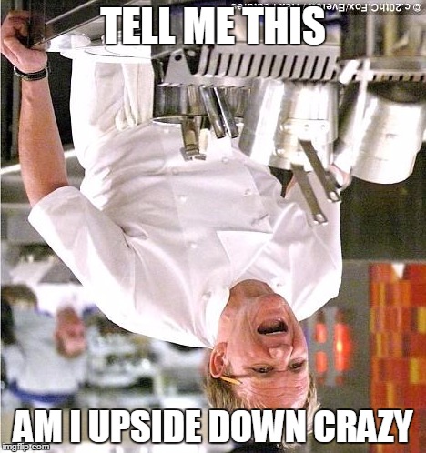 Chef Gordon Ramsay |  TELL ME THIS; AM I UPSIDE DOWN CRAZY | image tagged in memes,chef gordon ramsay | made w/ Imgflip meme maker