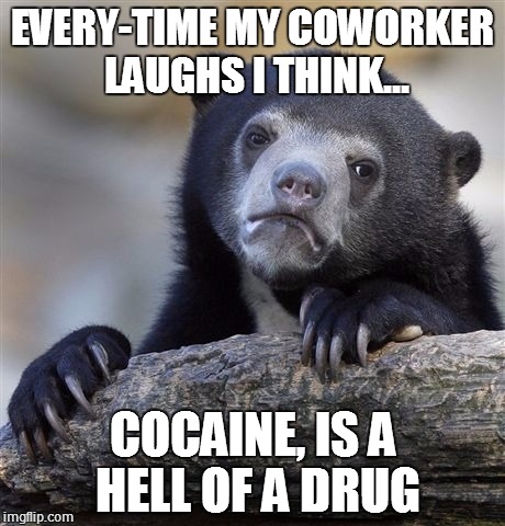 Confession Bear | EVERY-TIME MY COWORKER LAUGHS I THINK... COCAINE, IS A HELL OF A DRUG | image tagged in memes,confession bear | made w/ Imgflip meme maker