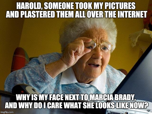 Grandma Finds The Internet | HAROLD, SOMEONE TOOK MY PICTURES AND PLASTERED THEM ALL OVER THE INTERNET; WHY IS MY FACE NEXT TO MARCIA BRADY, AND WHY DO I CARE WHAT SHE LOOKS LIKE NOW? | image tagged in memes,grandma finds the internet | made w/ Imgflip meme maker