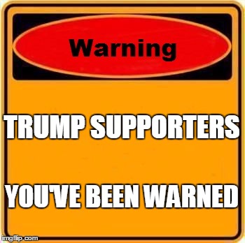 Warning Sign | TRUMP SUPPORTERS; YOU'VE BEEN WARNED | image tagged in memes,warning sign | made w/ Imgflip meme maker
