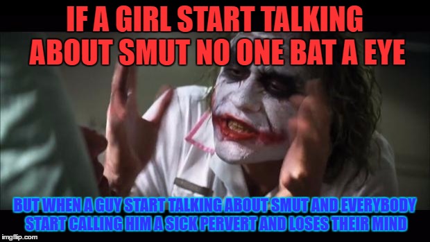 And everybody loses their minds Meme | IF A GIRL START TALKING ABOUT SMUT NO ONE BAT A EYE; BUT WHEN A GUY START TALKING ABOUT SMUT AND EVERYBODY START CALLING HIM A SICK PERVERT AND LOSES THEIR MIND | image tagged in memes,and everybody loses their minds | made w/ Imgflip meme maker
