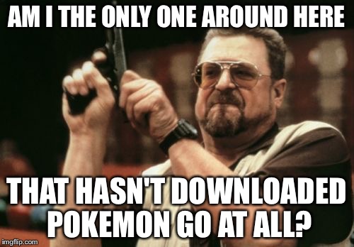 Am I The Only One Around Here | AM I THE ONLY ONE AROUND HERE; THAT HASN'T DOWNLOADED POKEMON GO AT ALL? | image tagged in memes,am i the only one around here | made w/ Imgflip meme maker